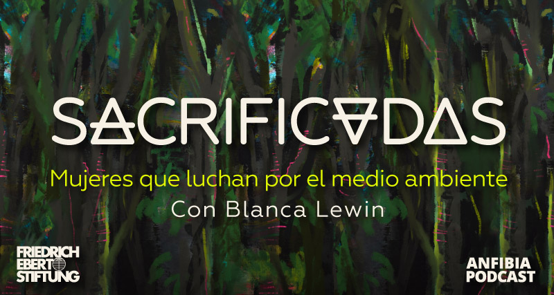 “Sacrificadas”: el podcast documental que rescata historias de mujeres defensoras de la naturaleza con la voz de Blanca Lewin